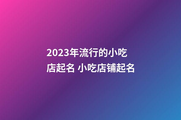 2023年流行的小吃店起名 小吃店铺起名-第1张-店铺起名-玄机派